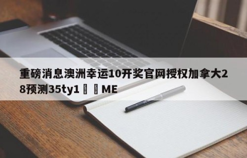 重磅消息澳洲幸运10开奖官网授权加拿大28预测35ty1﻿•ME