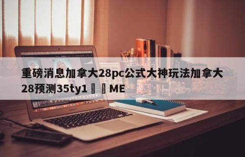 重磅消息加拿大28pc公式大神玩法加拿大28预测35ty1﻿•ME