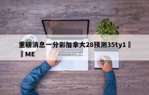 重磅消息一分彩加拿大28预测35ty1﻿•ME