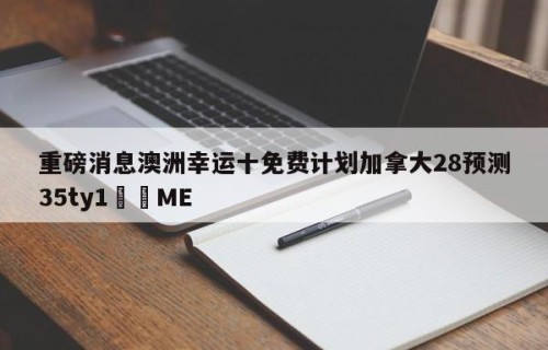 重磅消息澳洲幸运十免费计划加拿大28预测35ty1﻿•ME