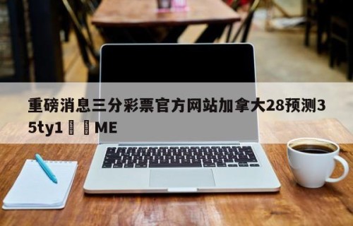 重磅消息三分彩票官方网站加拿大28预测35ty1﻿•ME