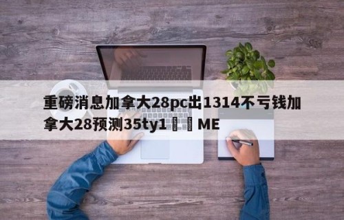 重磅消息加拿大28pc出1314不亏钱加拿大28预测35ty1﻿•ME