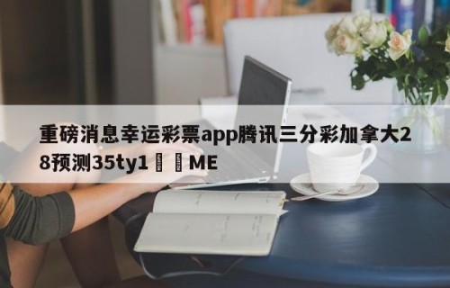 重磅消息幸运彩票app腾讯三分彩加拿大28预测35ty1﻿•ME