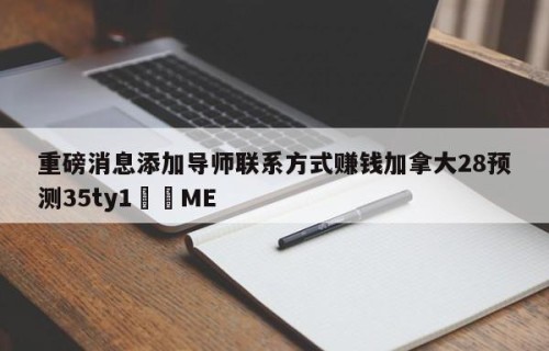 重磅消息添加导师联系方式赚钱加拿大28预测35ty1﻿•ME
