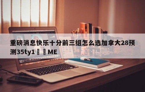 重磅消息快乐十分前三组怎么选加拿大28预测35ty1﻿•ME