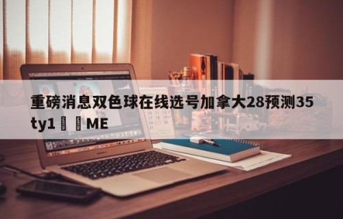 重磅消息双色球在线选号加拿大28预测35ty1﻿•ME