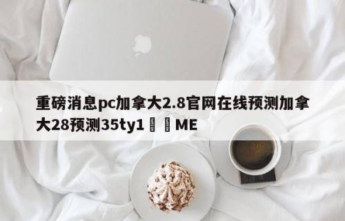 重磅消息pc加拿大2.8官网在线预测加拿大28预测35ty1﻿•ME