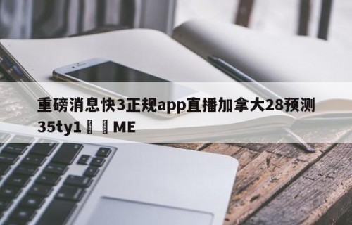 重磅消息快3正规app直播加拿大28预测35ty1﻿•ME